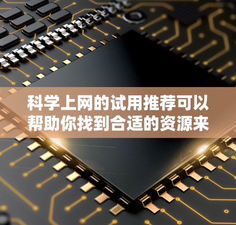 科学上网的试用推荐可以帮助你找到合适的资源来满足你的需求。以下是一些常用的科学相关资源和推荐