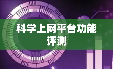 科学上网平台功能评测 科学上网平台功能评测