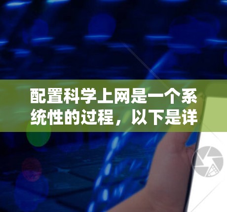 配置科学上网是一个系统性的过程,以下是详细的步骤指南,帮助您顺利完成配置 配置科学上网是一个系统性的过程,以下是详细的步骤指南,帮助您顺利完成配置