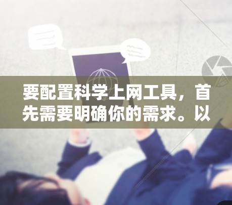 要配置科学上网工具，首先需要明确你的需求。以下是一些常见的科学上网配置工具和方法