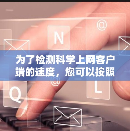 为了检测科学上网客户端的速度，您可以按照以下步骤进行