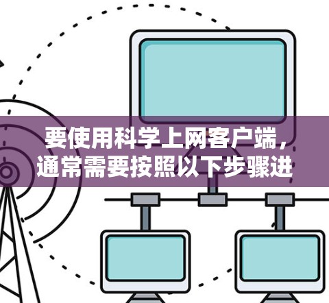 要使用科学上网客户端，通常需要按照以下步骤进行操作