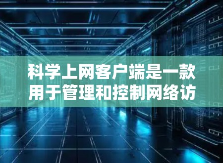 科学上网客户端是一款用于管理和控制网络访问的工具，常用于企业或组织内部网络中。以下是配置科学上网客户端的一般步骤，具体步骤可能因版本不同而有所差异