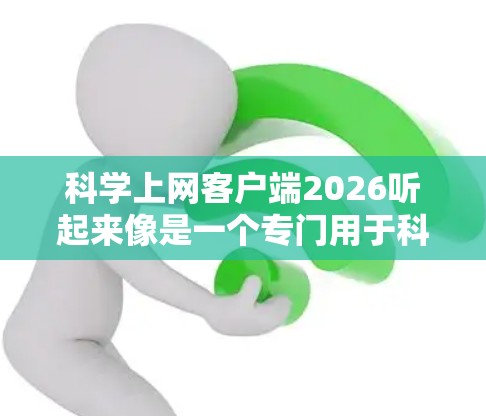 科学上网客户端2026听起来像是一个专门用于科学研究的网络客户端，可能用于访问特定的科学数据库、研究论文或其他科学资源。如果你正在寻找这样的工具，以下是一些可能的方向和建议