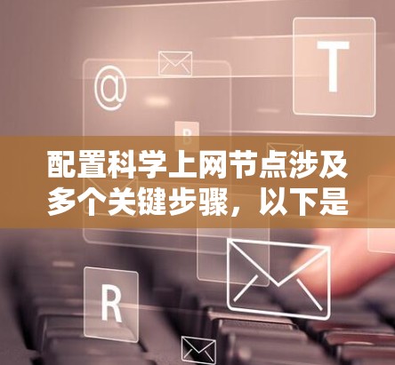 配置科学上网节点涉及多个关键步骤,以下是分步骤的指南