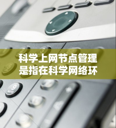 科学上网节点管理是指在科学网络环境中配置和管理网络节点的过程，以确保网络的高效、安全和稳定运行。以下是一些关键点和步骤，帮助您理解和管理科学上网节点