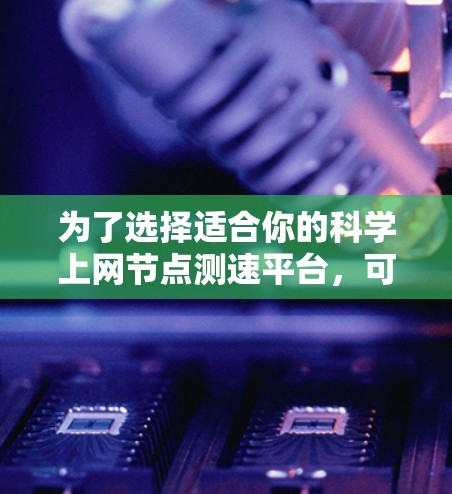 为了选择适合你的科学上网节点测速平台，可以按照以下步骤进行