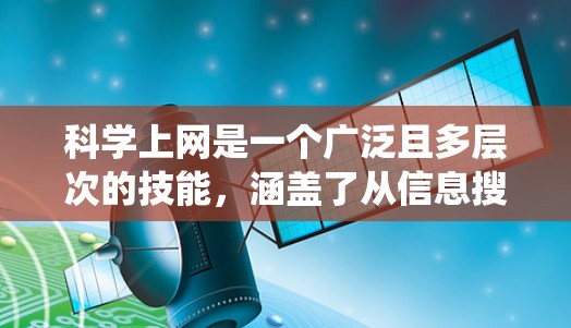 科学上网是一个广泛且多层次的技能,涵盖了从信息搜索到数据分析,再到有效交流的多个方面。以下是一个有条理的学习和实践指南,帮助你系统地掌握科学上网的技巧
