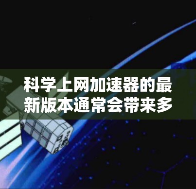 科学上网加速器的最新版本通常会带来多项改进和增强功能，以满足科学研究和数据访问的需求。以下是一些关键的改进点