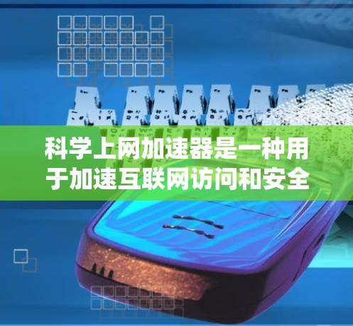 科学上网加速器是一种用于加速互联网访问和安全连接的工具，常用于绕过防火墙、访问受限网站或加密通信。以下是关于如何下载和使用这些工具的详细指南