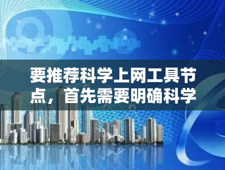 要推荐科学上网工具节点，首先需要明确科学上网的具体需求和用途。通常，科学上网可能涉及访问学术研究、科学数据库、论文资料、科研新闻等资源。以下是一些常用的科学上网工具和资源