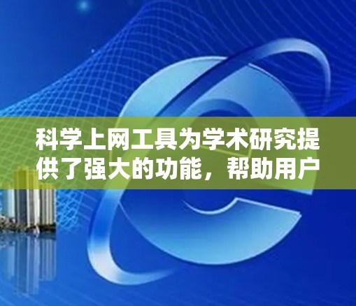 科学上网工具为学术研究提供了强大的功能，帮助用户高效获取和管理信息。以下是这些工具的详细功能解析