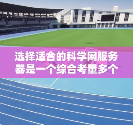 选择适合的科学网服务器是一个综合考量多个因素的过程，以下是对各因素的详细分析和建议