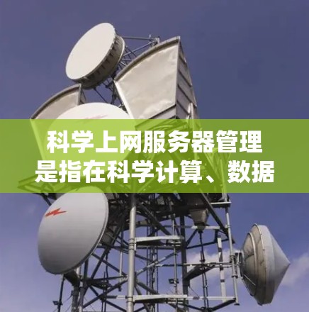 科学上网服务器管理是指在科学计算、数据分析、机器学习等领域中,如何高效地管理和运用服务器资源的过程。以下是科学上网服务器管理的主要步骤和注意事项 科学上网服务器管理是指在科学计算、数据分析、机器学习等领域中,如何高效地管理和运用服务器资源的过程。以下是科学上网服务器管理的主要步骤和注意事项