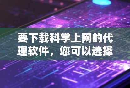 要下载科学上网的代理软件，您可以选择以下几种工具