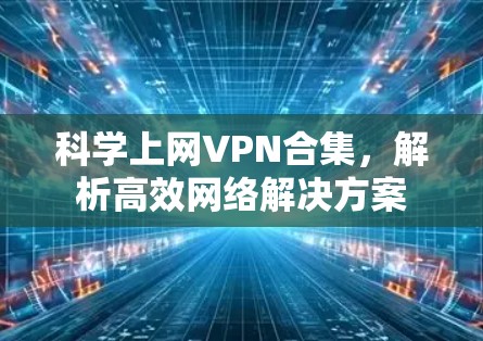 科学上网VPN合集，解析高效网络解决方案