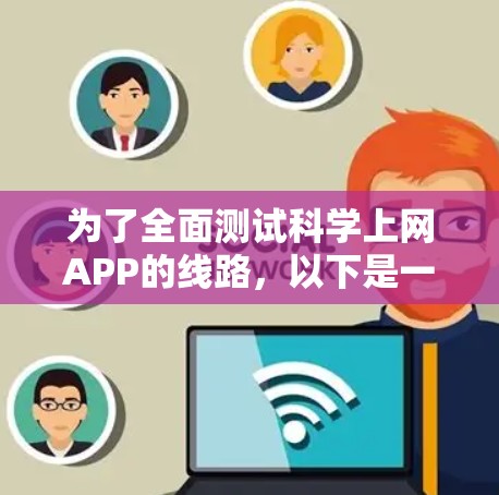 为了全面测试科学上网APP的线路，以下是一个有条理的测试计划和步骤总结