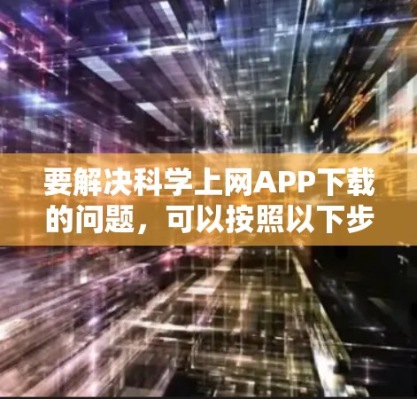 要解决科学上网APP下载的问题,可以按照以下步骤进行