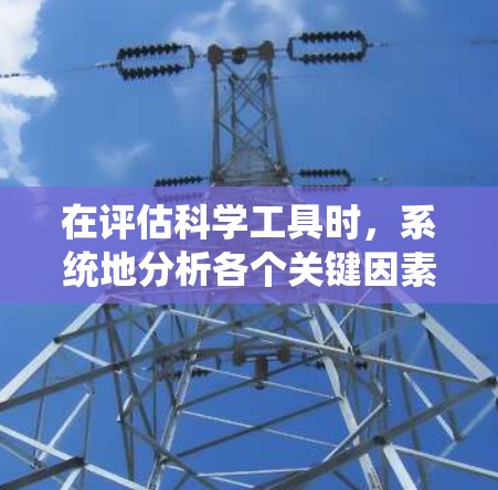 在评估科学工具时，系统地分析各个关键因素是关键。以下是对显微镜进行评估的详细步骤