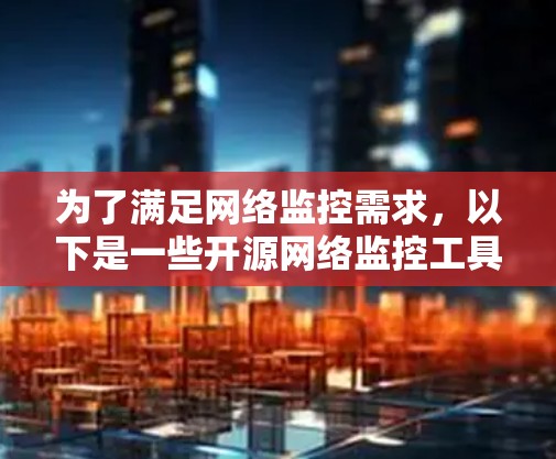 为了满足网络监控需求,以下是一些开源网络监控工具的推荐,根据不同需求和场景进行分类