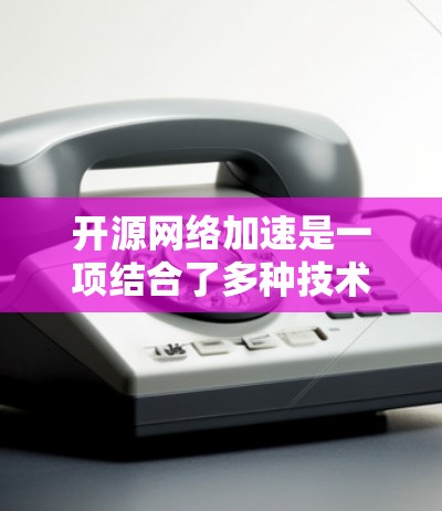 开源网络加速是一项结合了多种技术和工具的实践，旨在通过开源项目和社区驱动的方式优化网络性能，提升数据传输效率和用户体验。以下是开源网络加速的主要方面