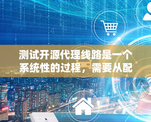 测试开源代理线路是一个系统性的过程，需要从配置、性能到安全等多个方面进行全面评估。以下是分步骤的测试指南，帮助您顺利完成测试