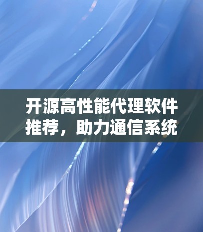 开源高性能代理软件推荐,助力通信系统优化 开源高性能代理软件推荐,助力通信系统优化