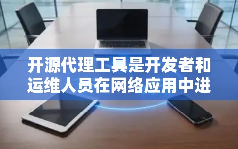 开源代理工具是开发者和运维人员在网络应用中进行反向代理、负载均衡和内容缓存等功能时的重要选择。以下是一些常见的开源代理工具及其特点