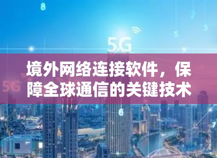 境外网络连接软件，保障全球通信的关键技术