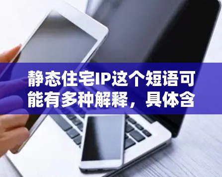 静态住宅IP这个短语可能有多种解释,具体含义取决于上下文。以下是一些可能的解释 静态住宅IP这个短语可能有多种解释,具体含义取决于上下文。以下是一些可能的解释