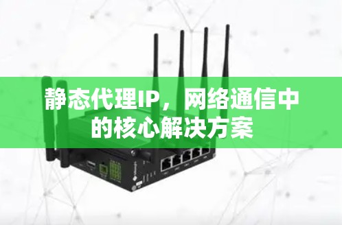 静态代理IP，网络通信中的核心解决方案