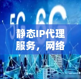 静态IP代理服务，网络管理的关键技术