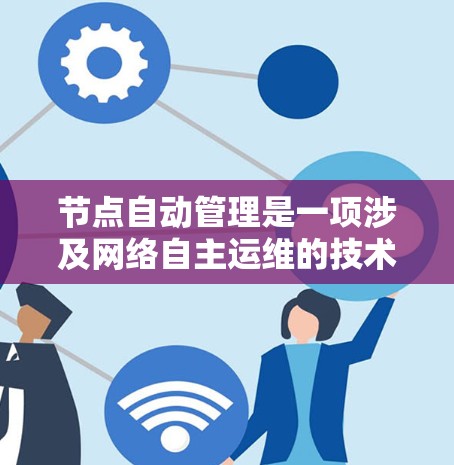节点自动管理是一项涉及网络自主运维的技术，旨在使网络节点能够根据变化自动配置、保护自身并优化性能。以下是对节点自动管理的详细分析