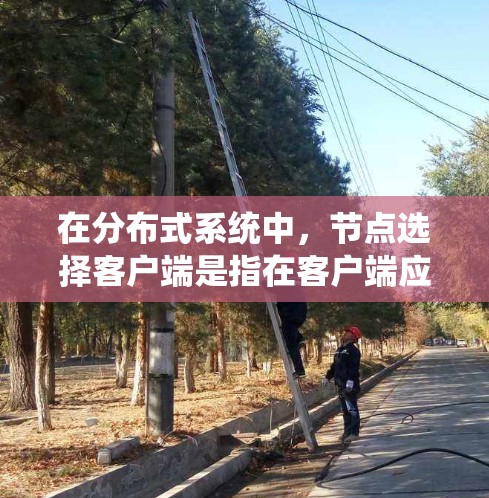 在分布式系统中，节点选择客户端是指在客户端应用程序中选择一个合适的节点来发送请求或获取服务。这种选择通常与负载均衡、故障转移、节点健康状态、网络性能等因素有关。以下是一些常见的方法和策略