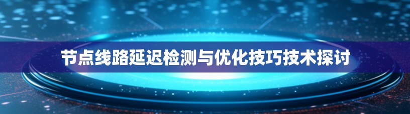 节点线路延迟检测与优化技巧技术探讨 节点线路延迟检测与优化技巧技术探讨