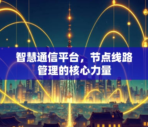 智慧通信平台,节点线路管理的核心力量 智慧通信平台,节点线路管理的核心力量