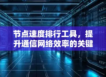 节点速度排行工具,提升通信网络效率的关键技术 节点速度排行工具,提升通信网络效率的关键技术