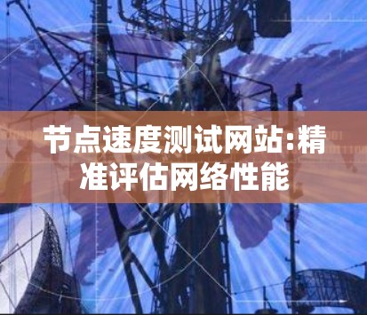 节点速度测试网站:精准评估网络性能