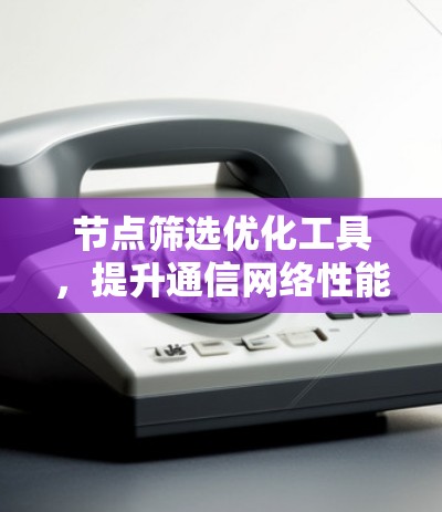 节点筛选优化工具,提升通信网络性能的关键技术