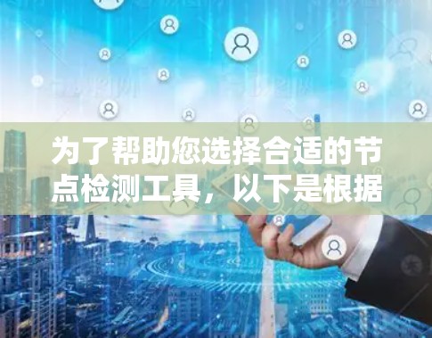 为了帮助您选择合适的节点检测工具,以下是根据您需求整理的解决方案
