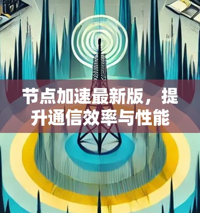 节点加速最新版，提升通信效率与性能