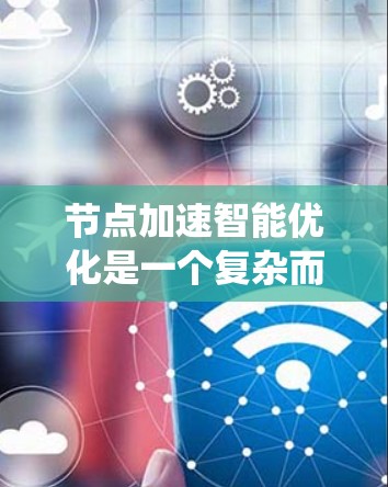 节点加速智能优化是一个复杂而多维度的领域,涉及网络技术、机器学习和优化算法等多个方面。以下是对该领域的系统性总结