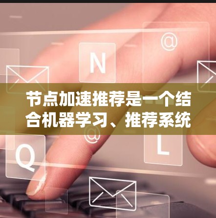 节点加速推荐是一个结合机器学习、推荐系统和优化技术的复杂领域,目标是在2026年实现更高效的推荐系统。以下是实现这一目标的关键步骤和技术