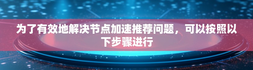 为了有效地解决节点加速推荐问题,可以按照以下步骤进行