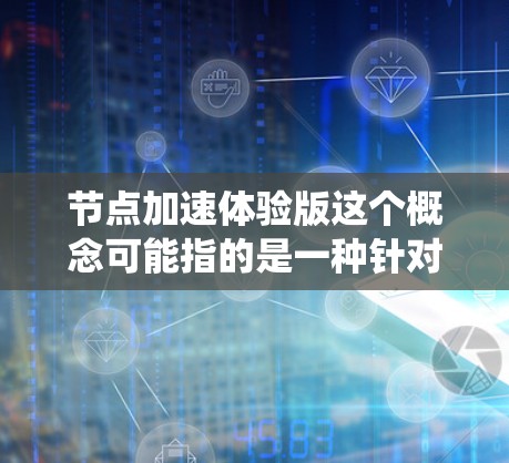 节点加速体验版这个概念可能指的是一种针对分布式系统中节点之间数据传输或计算性能优化的解决方案。具体含义可能因上下文而异，但以下是一些可能的解释和分析