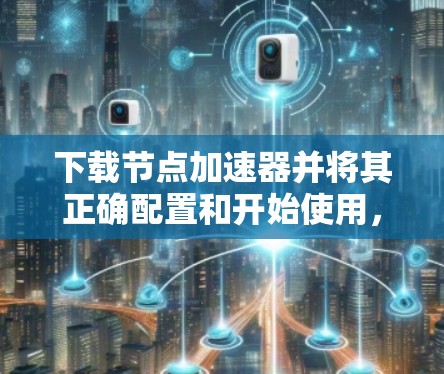 下载节点加速器并将其正确配置和开始使用，可以按照以下步骤进行