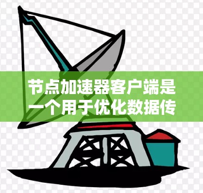 节点加速器客户端是一个用于优化数据传输的工具，通过连接到节点加速器来加速数据传输。以下是对节点加速器客户端的详细分析