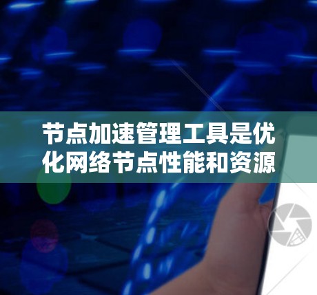 节点加速管理工具是优化网络节点性能和资源利用的关键解决方案，特别适用于云环境。以下是对这一工具的详细分析和总结