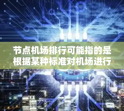 节点机场排行可能指的是根据某种标准对机场进行排序,例如国际机场排行、国内机场排行、区域性机场排行等。以下是一些常见的机场排行标准和相关信息