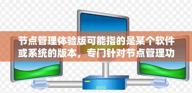 节点管理体验版可能指的是某个软件或系统的版本,专门针对节点管理功能进行优化和改进。具体含义可能因上下文而异,但以下是一些可能的解释和分析